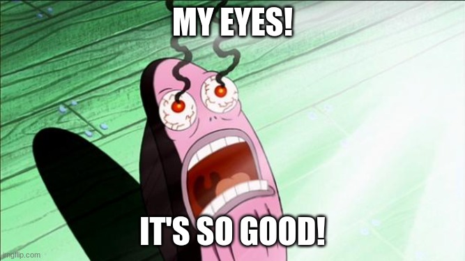 MY EYES! IT'S SO GOOD! | image tagged in spongebob my eyes | made w/ Imgflip meme maker