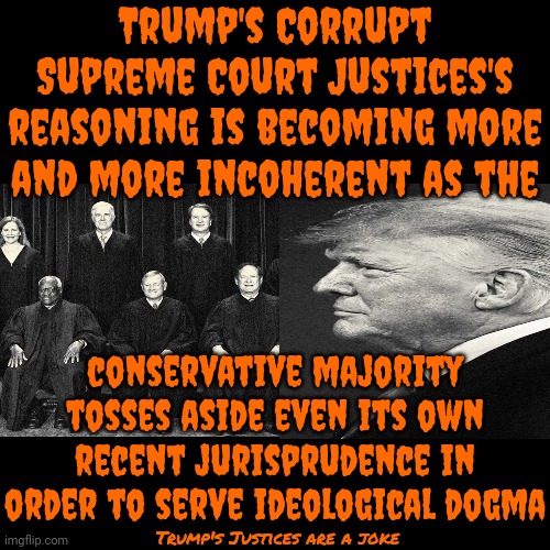 Federalist Society Is Trying To Declare Rich White Men As Dominant Over EVERYONE & Convicted Rapist Trump Is Their Poster Boy | Trump's Corrupt Supreme Court Justices's reasoning is becoming more and more incoherent as the; conservative majority tosses aside even its own recent jurisprudence in order to serve ideological dogma; Trump's Justices are a joke | image tagged in trump unfit unqualified dangerous,lock him up,federalist society are traitors to the constitution,trump lies,memes | made w/ Imgflip meme maker