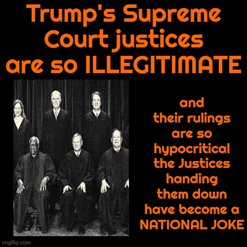 The Roberts Court Has Violated Its Own Logic With The Ruling On Executive Immunity. Donald Trump Is The Beneficiary | Trump's Supreme Court justices are so ILLEGITIMATE; and their rulings are so hypocritical the Justices handing them down have become a
NATIONAL JOKE | image tagged in trump unfit unqualified dangerous,trump lies,illegitimate supreme court justices,lock him up,white supremacists,memes | made w/ Imgflip meme maker