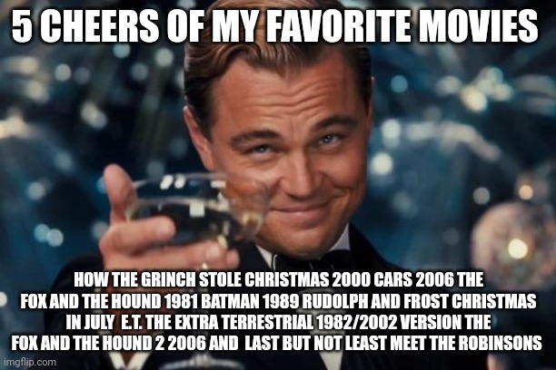 5 Cheers Of My Favorite Movies | 5 CHEERS OF MY FAVORITE MOVIES; HOW THE GRINCH STOLE CHRISTMAS 2000 CARS 2006 THE FOX AND THE HOUND 1981 BATMAN 1989 RUDOLPH AND FROST CHRISTMAS IN JULY  E.T. THE EXTRA TERRESTRIAL 1982/2002 VERSION THE FOX AND THE HOUND 2 2006 AND  LAST BUT NOT LEAST MEET THE ROBINSONS | image tagged in memes,leonardo dicaprio cheers | made w/ Imgflip meme maker
