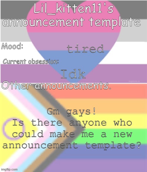 this one kinda sucks | tired; Idk; Gm gays!
Is there anyone who could make me a new announcement template? | image tagged in lil_kitten11's announcement temp | made w/ Imgflip meme maker