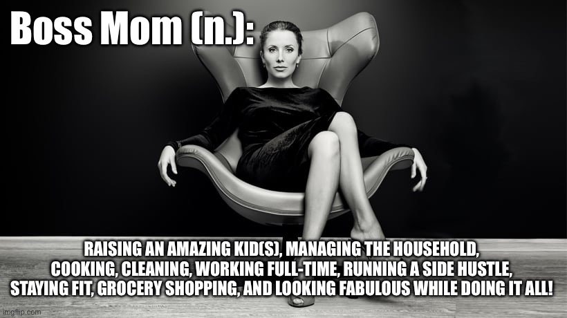 Boss bitch | Boss Mom (n.):; RAISING AN AMAZING KID(S), MANAGING THE HOUSEHOLD, COOKING, CLEANING, WORKING FULL-TIME, RUNNING A SIDE HUSTLE, STAYING FIT, GROCERY SHOPPING, AND LOOKING FABULOUS WHILE DOING IT ALL! | image tagged in boss bitch | made w/ Imgflip meme maker