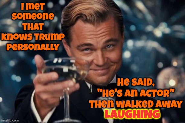 Trump Is Who He Has Always Been.  A Bad Actor | I met someone that knows Trump personally; He said,
"He's an actor"
then walked away
LAUGHING; LAUGHING | image tagged in memes,leonardo dicaprio cheers,lock him up,trump unfit unqualified dangerous,trump lies,trump is a convicted felon | made w/ Imgflip meme maker