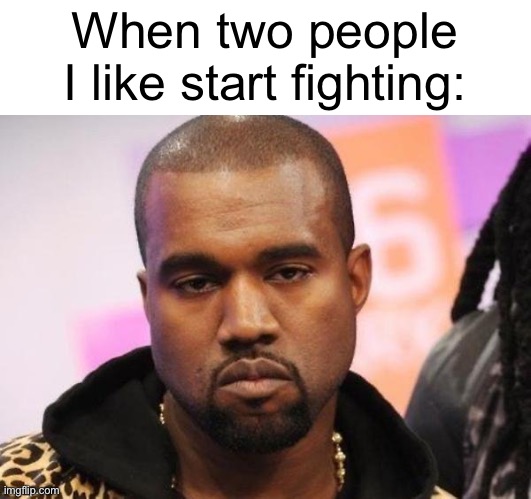 Why does this always happen | When two people I like start fighting: | image tagged in not funny | made w/ Imgflip meme maker