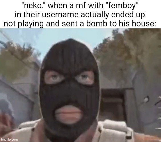 blogol | "neko." when a mf with "femboy" in their username actually ended up not playing and sent a bomb to his house: | image tagged in blogol | made w/ Imgflip meme maker