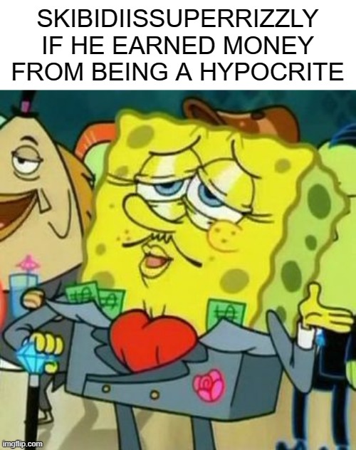 Rich Spongebob | SKIBIDIISSUPERRIZZLY IF HE EARNED MONEY FROM BEING A HYPOCRITE | image tagged in rich spongebob | made w/ Imgflip meme maker