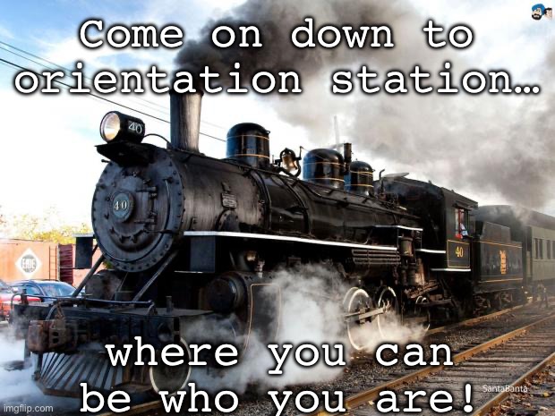 :) | Come on down to orientation station…; where you can be who you are! | image tagged in train | made w/ Imgflip meme maker