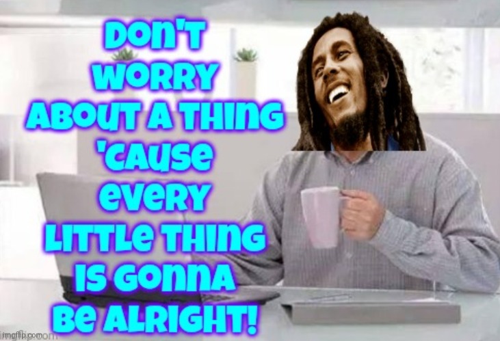 Don't Worry About A Thing'Cause Every Little Thing Is Gonna Be Alright | image tagged in don't worry,don't worry be happy,it's all good,it's okay,it's an illusion,memes | made w/ Imgflip meme maker