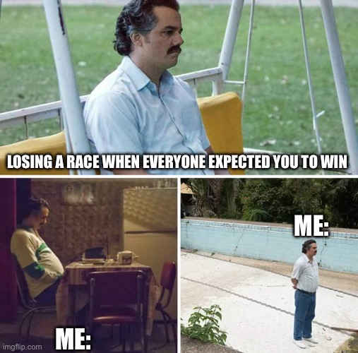 sigh… hello disappointment my old friend. | LOSING A RACE WHEN EVERYONE EXPECTED YOU TO WIN; ME:; ME: | image tagged in memes,sad pablo escobar,sad,funny | made w/ Imgflip meme maker