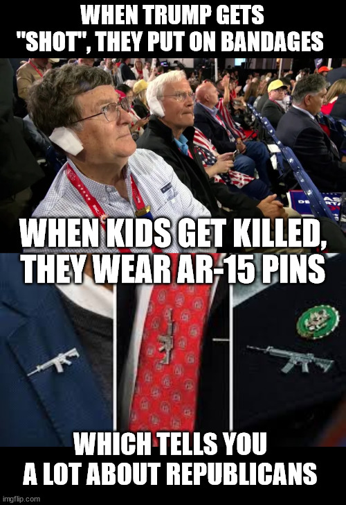 WHEN TRUMP GETS "SHOT", THEY PUT ON BANDAGES; WHEN KIDS GET KILLED, THEY WEAR AR-15 PINS; WHICH TELLS YOU A LOT ABOUT REPUBLICANS | made w/ Imgflip meme maker