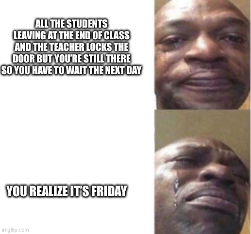 Black Guy Crying | ALL THE STUDENTS LEAVING AT THE END OF CLASS AND THE TEACHER LOCKS THE DOOR BUT YOU’RE STILL THERE SO YOU HAVE TO WAIT THE NEXT DAY; YOU REALIZE IT’S FRIDAY | image tagged in black guy crying | made w/ Imgflip meme maker