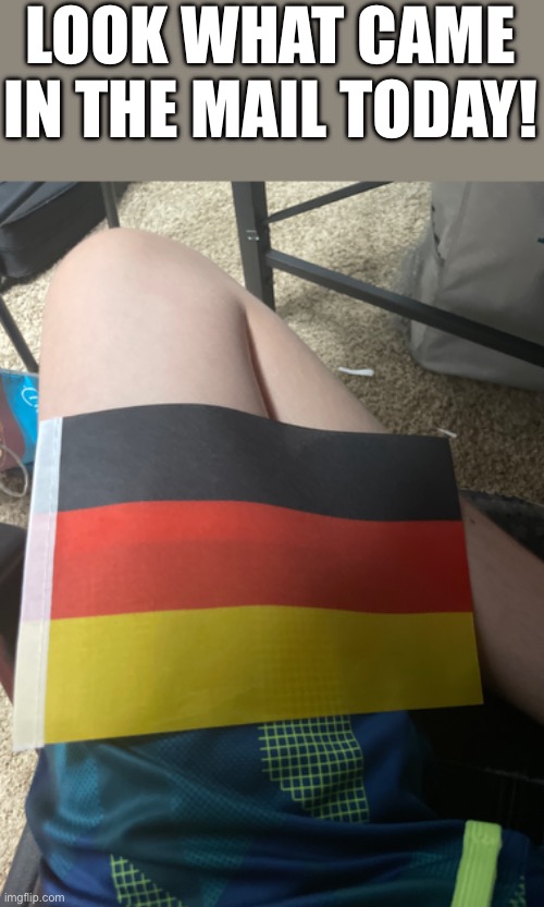 LOOK WHAT CAME IN THE MAIL TODAY! | image tagged in flags,germany | made w/ Imgflip meme maker