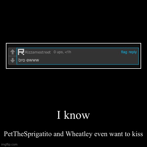 I know | PetTheSprigatito and Wheatley even want to kiss | image tagged in funny,demotivationals | made w/ Imgflip demotivational maker