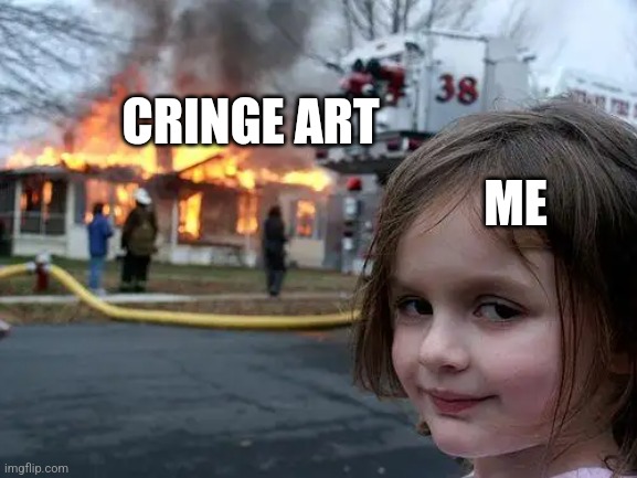 Truee | CRINGE ART; ME | image tagged in memes,disaster girl | made w/ Imgflip meme maker