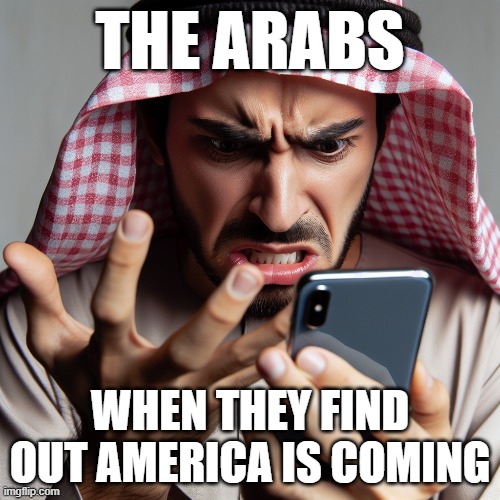 OIL!!!!!???? | THE ARABS; WHEN THEY FIND OUT AMERICA IS COMING | image tagged in ai generated | made w/ Imgflip meme maker