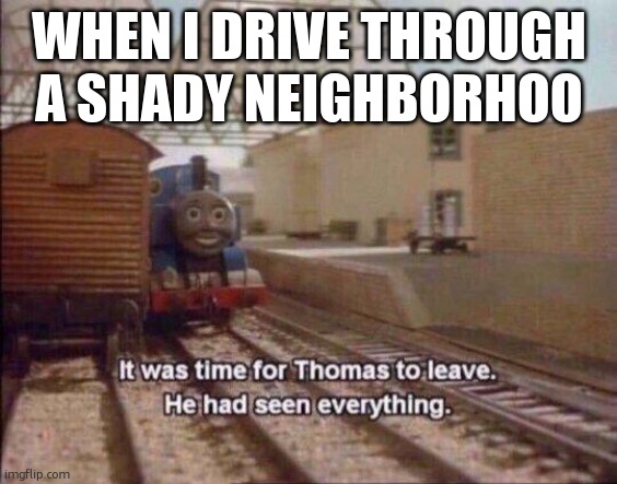 Shady | WHEN I DRIVE THROUGH A SHADY NEIGHBOURHOOD | image tagged in it was time for thomas to leave he had seen everything | made w/ Imgflip meme maker