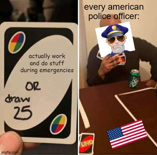 true....very true | every american police officer:; actually work and do stuff during emergencies | image tagged in memes,uno draw 25 cards,police | made w/ Imgflip meme maker