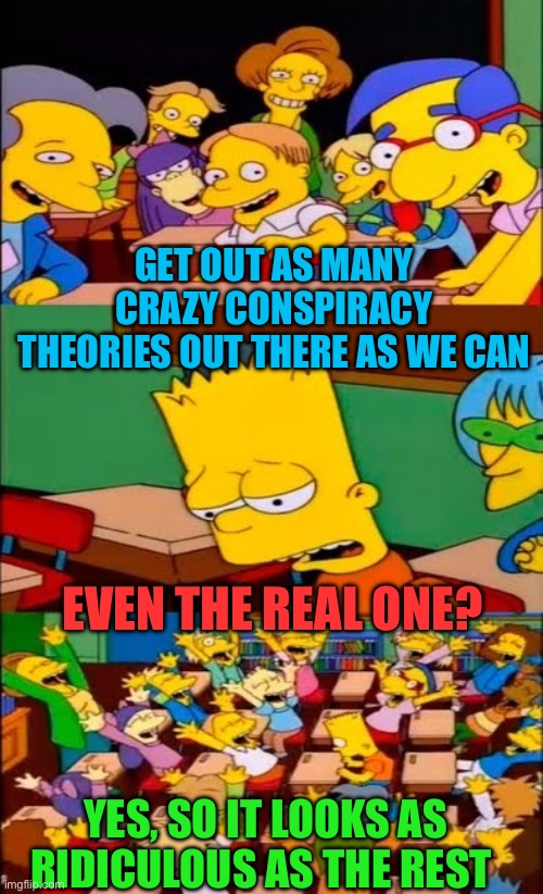 MSM were here to help in any way that we can | GET OUT AS MANY CRAZY CONSPIRACY THEORIES OUT THERE AS WE CAN; EVEN THE REAL ONE? YES, SO IT LOOKS AS RIDICULOUS AS THE REST | image tagged in say the line bart simpsons,gifs,msm,conspiracy theory,deep state | made w/ Imgflip meme maker