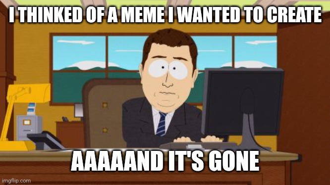 Happens to me every time | I THINKED OF A MEME I WANTED TO CREATE; AAAAAND IT'S GONE | image tagged in memes,aaaaand its gone,creation,funny | made w/ Imgflip meme maker