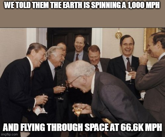 Laughing Men In Suits Meme | WE TOLD THEM THE EARTH IS SPINNING A 1,000 MPH; AND FLYING THROUGH SPACE AT 66.6K MPH | image tagged in memes,laughing men in suits | made w/ Imgflip meme maker