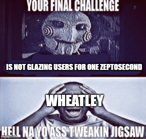 your final challenge | IS NOT GLAZING USERS FOR ONE ZEPTOSECOND; WHEATLEY | image tagged in your final challenge | made w/ Imgflip meme maker