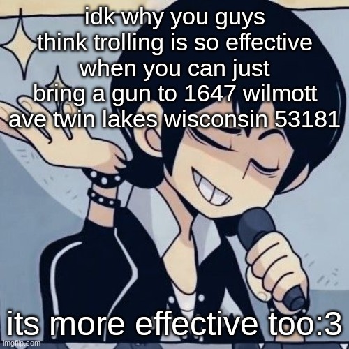 Tophamhatkyo just sayin | idk why you guys think trolling is so effective when you can just bring a gun to 1647 wilmott ave twin lakes wisconsin 53181; its more effective too:3 | image tagged in tophamhatkyo just sayin | made w/ Imgflip meme maker