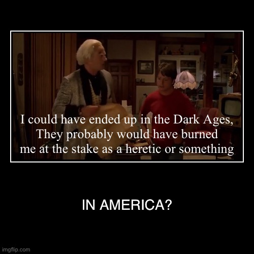 Are you sure about that | I could have ended up in the Dark Ages,
They probably would have burned me at the stake as a heretic or something | IN AMERICA? | image tagged in funny,doc brown,back to the future,marty mcfly,are you sure about that,are you sure about that cena | made w/ Imgflip demotivational maker