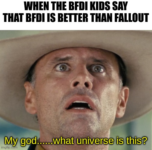 Fallout TV series Walton Goggins window blast reflection | WHEN THE BFDI KIDS SAY THAT BFDI IS BETTER THAN FALLOUT My god......what universe is this? | image tagged in fallout tv series walton goggins window blast reflection | made w/ Imgflip meme maker