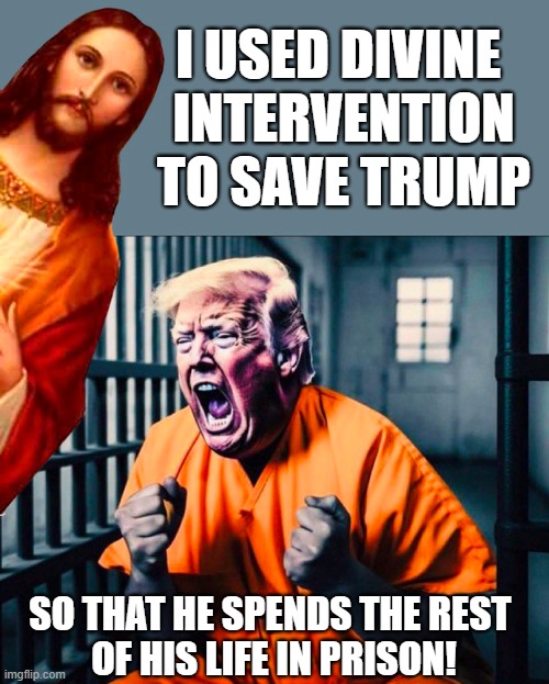 "God alone saved me" - Donald J. Trump | I USED DIVINE
 INTERVENTION
 TO SAVE TRUMP; SO THAT HE SPENDS THE REST
 OF HIS LIFE IN PRISON! | image tagged in donald trump,prison,justice,felon | made w/ Imgflip meme maker
