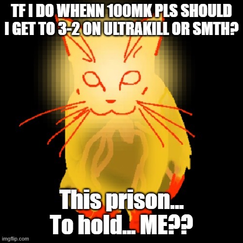 Sisyphus prime cat | TF I DO WHENN 100MK PLS SHOULD I GET TO 3-2 ON ULTRAKILL OR SMTH? This prison… To hold... ME?? | image tagged in sisyphus prime cat | made w/ Imgflip meme maker