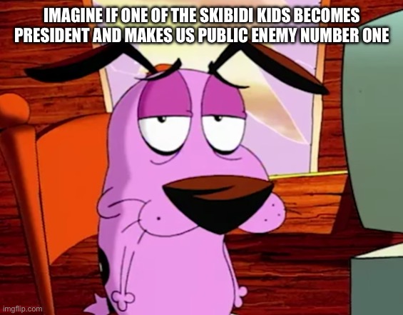 Unamused Courage | IMAGINE IF ONE OF THE SKIBIDI KIDS BECOMES PRESIDENT AND MAKES US PUBLIC ENEMY NUMBER ONE | image tagged in unamused courage | made w/ Imgflip meme maker