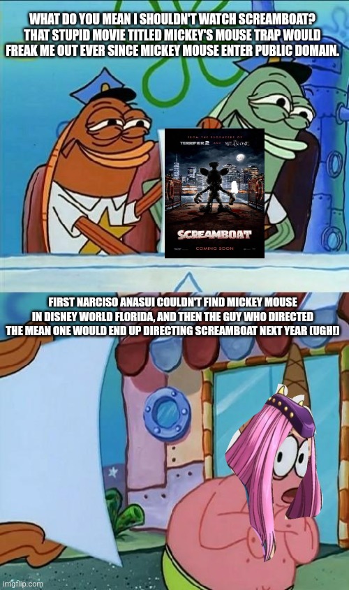 patrick scared | WHAT DO YOU MEAN I SHOULDN'T WATCH SCREAMBOAT? THAT STUPID MOVIE TITLED MICKEY'S MOUSE TRAP WOULD FREAK ME OUT EVER SINCE MICKEY MOUSE ENTER PUBLIC DOMAIN. FIRST NARCISO ANASUI COULDN'T FIND MICKEY MOUSE IN DISNEY WORLD FLORIDA, AND THEN THE GUY WHO DIRECTED THE MEAN ONE WOULD END UP DIRECTING SCREAMBOAT NEXT YEAR (UGH!) | image tagged in patrick scared,public domain,steamboat willie,jojo's bizarre adventure | made w/ Imgflip meme maker