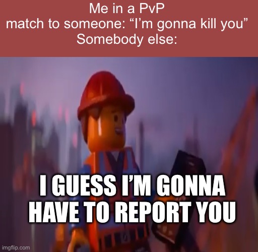 What we thought chat reporting would be like: | Me in a PvP match to someone: “I’m gonna kill you”
Somebody else:; I GUESS I’M GONNA HAVE TO REPORT YOU | made w/ Imgflip meme maker