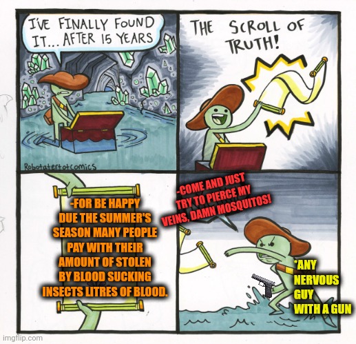 -Falling down gunfire. | -COME AND JUST TRY TO PIERCE MY VEINS, DAMN MOSQUITOS! -FOR BE HAPPY DUE THE SUMMER'S SEASON MANY PEOPLE PAY WITH THEIR AMOUNT OF STOLEN BY BLOOD SUCKING INSECTS LITRES OF BLOOD. *ANY NERVOUS GUY WITH A GUN | image tagged in memes,the scroll of truth,mass shooting,insects,mosquito attack,5 seconds of summer | made w/ Imgflip meme maker