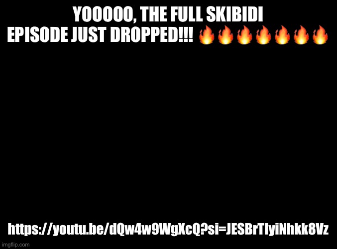 FIRE!!!!! | YOOOOO, THE FULL SKIBIDI EPISODE JUST DROPPED!!! 🔥🔥🔥🔥🔥🔥🔥; https://youtu.be/dQw4w9WgXcQ?si=JESBrTIyiNhkk8Vz | made w/ Imgflip meme maker