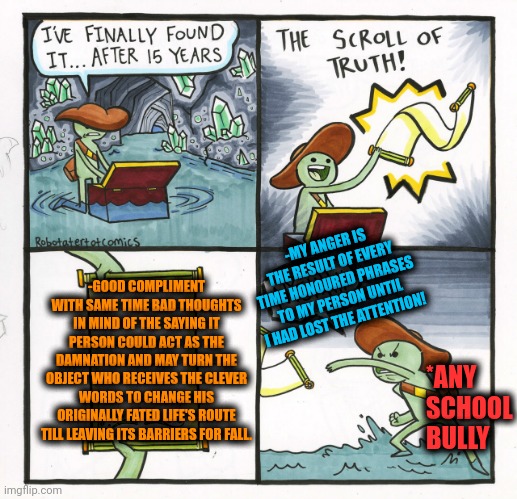 -If you wish a goodness just be a respectful man! | -MY ANGER IS THE RESULT OF EVERY TIME HONOURED PHRASES TO MY PERSON UNTIL I HAD LOST THE ATTENTION! -GOOD COMPLIMENT WITH SAME TIME BAD THOUGHTS IN MIND OF THE SAYING IT PERSON COULD ACT AS THE DAMNATION AND MAY TURN THE OBJECT WHO RECEIVES THE CLEVER WORDS TO CHANGE HIS ORIGINALLY FATED LIFE'S ROUTE TILL LEAVING ITS BARRIERS FOR FALL. *ANY SCHOOL BULLY | image tagged in memes,the scroll of truth,cursed image,play on words,deep thoughts with the deep,change my mind | made w/ Imgflip meme maker