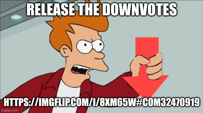 Shut Up and Take My Downvote | RELEASE THE DOWNVOTES; HTTPS://IMGFLIP.COM/I/8XM65W#COM32470919 | image tagged in shut up and take my downvote | made w/ Imgflip meme maker