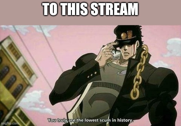 The lowest scum in history | TO THIS STREAM | image tagged in the lowest scum in history | made w/ Imgflip meme maker