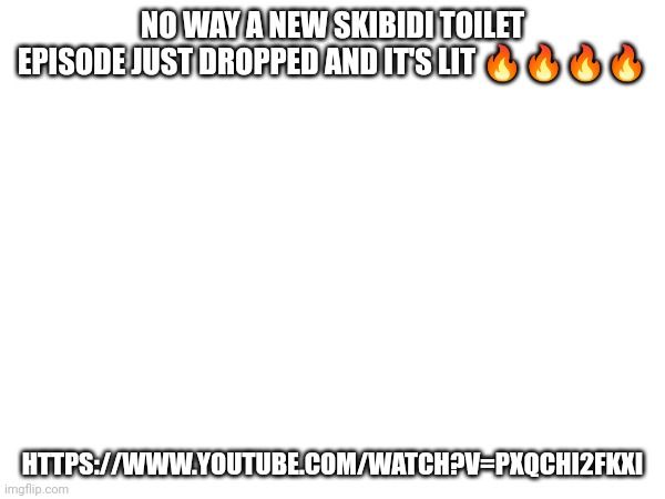 NO WAY A NEW SKIBIDI TOILET EPISODE JUST DROPPED AND IT'S LIT 🔥🔥🔥🔥; HTTPS://WWW.YOUTUBE.COM/WATCH?V=PXQCHI2FKXI | made w/ Imgflip meme maker