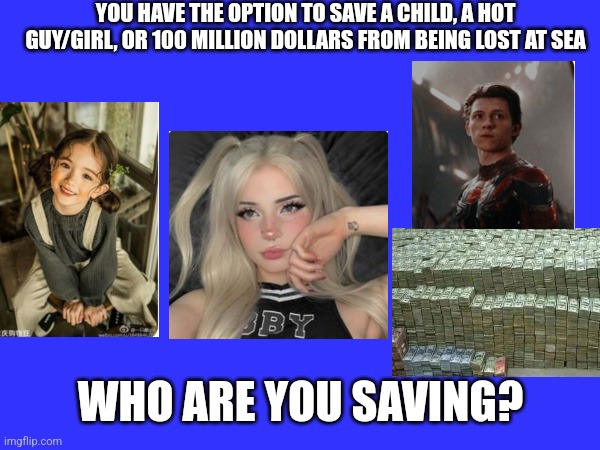 Who you saving | YOU HAVE THE OPTION TO SAVE A CHILD, A HOT GUY/GIRL, OR 100 MILLION DOLLARS FROM BEING LOST AT SEA; WHO ARE YOU SAVING? | image tagged in who are you saving | made w/ Imgflip meme maker