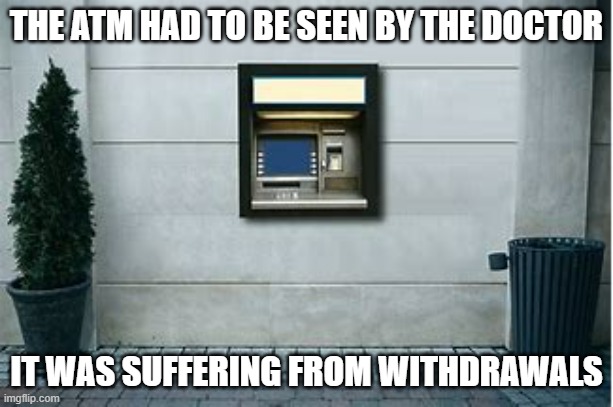 memes by Brad - The ATM was suffering from withdrawals | THE ATM HAD TO BE SEEN BY THE DOCTOR; IT WAS SUFFERING FROM WITHDRAWALS | image tagged in funny,gaming,atm,humor,funny meme,money | made w/ Imgflip meme maker