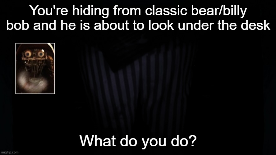 You're hiding from classic bear/billy bob and he is about to look under the desk; What do you do? | made w/ Imgflip meme maker