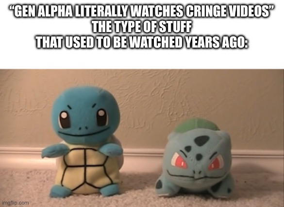 “GEN ALPHA LITERALLY WATCHES CRINGE VIDEOS”
THE TYPE OF STUFF THAT USED TO BE WATCHED YEARS AGO: | made w/ Imgflip meme maker