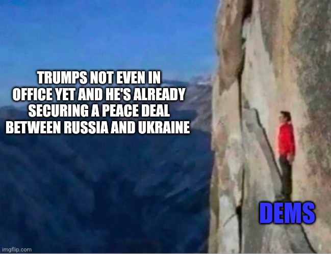Cliff | TRUMPS NOT EVEN IN OFFICE YET AND HE'S ALREADY SECURING A PEACE DEAL BETWEEN RUSSIA AND UKRAINE; DEMS | image tagged in cliff,funny memes | made w/ Imgflip meme maker