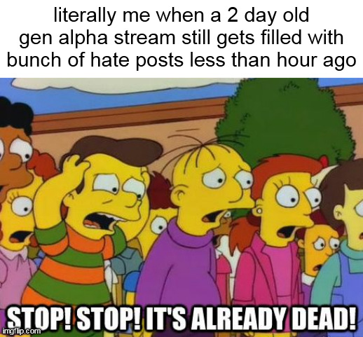 Stop! Stop! It's already dead! | literally me when a 2 day old gen alpha stream still gets filled with bunch of hate posts less than hour ago | image tagged in stop stop it's already dead | made w/ Imgflip meme maker