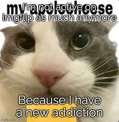 my apolocheese | I'm not active on imgflip as much anymore; Because I have a new addiction | image tagged in my apolocheese | made w/ Imgflip meme maker