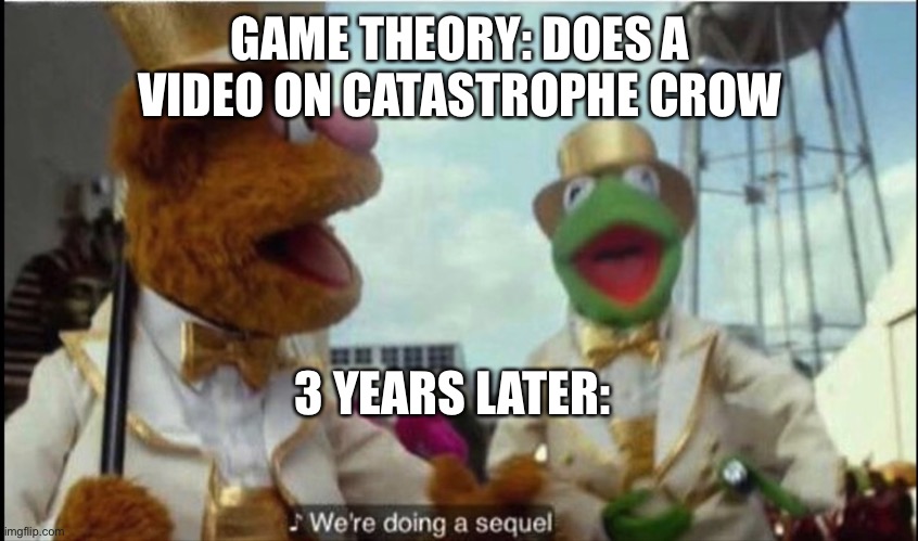 Game theory | GAME THEORY: DOES A VIDEO ON CATASTROPHE CROW; 3 YEARS LATER: | image tagged in we're doing a sequel | made w/ Imgflip meme maker