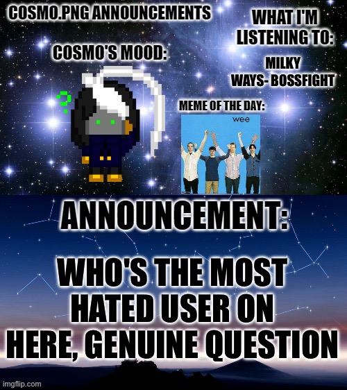 Genuine question | MILKY WAYS- BOSSFIGHT; WHO'S THE MOST HATED USER ON HERE, GENUINE QUESTION | image tagged in cosmo png announcement template | made w/ Imgflip meme maker