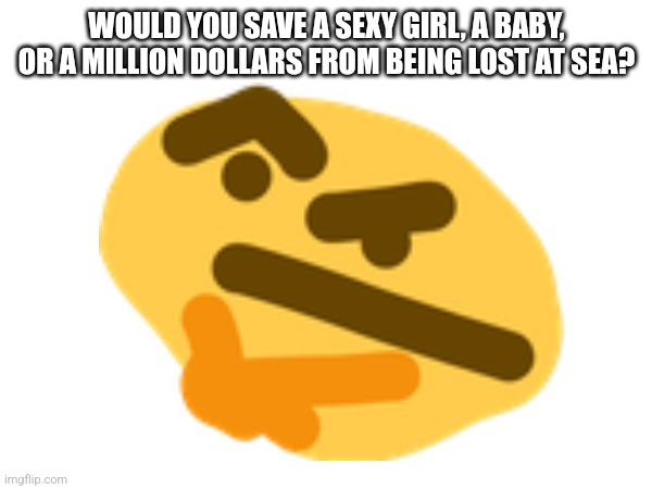 Thonking | WOULD YOU SAVE A SEXY GIRL, A BABY, OR A MILLION DOLLARS FROM BEING LOST AT SEA? | image tagged in thonking | made w/ Imgflip meme maker