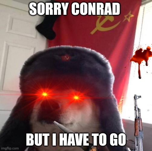 Your the conrad | SORRY CONRAD; BUT I HAVE TO GO | image tagged in russian doge | made w/ Imgflip meme maker